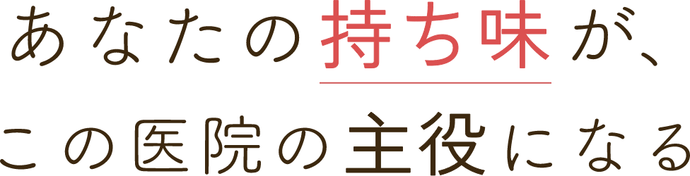 あなたの持ち味が、この医院の主役になる