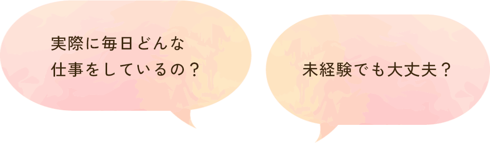 実際に毎日どんな仕事をしているの？,未経験でも大丈夫？
