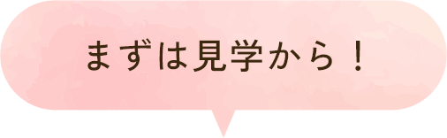 まずは見学から！